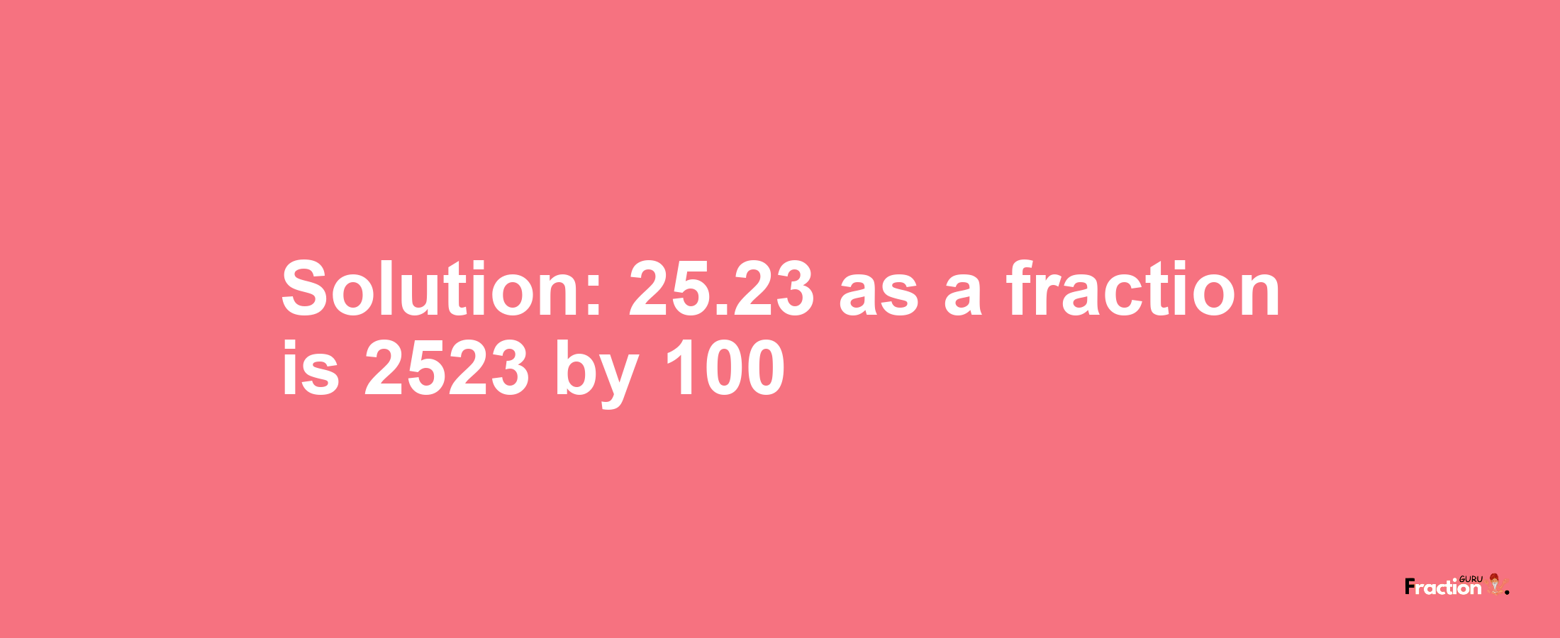 Solution:25.23 as a fraction is 2523/100